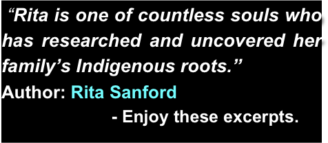  
 “Rita is one of countless souls who has researched and uncovered her family’s Indigenous roots.”  
Author: Rita Sanford       
                       - Enjoy these excerpts. 

