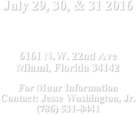 July 29, 30, & 31 2016



6161 N.W. 22nd Ave
Miami, Florida 34142


For Muur Information
Contact: Jesse Washington, Jr.
(786) 531-8441
